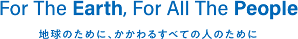 For The Earth, For All The People 地球のために、かかわるすべての人のために