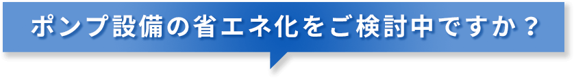 ポンプ設備の省エネ化をご検討中ですか？