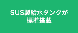 SUS製給水タンクが標準搭載