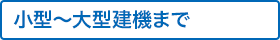 小型～大型建機まで