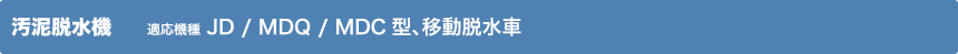 汚泥脱水機 適応機種 JD / ND / MDQ / MDC / 移動脱水車