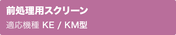 前処理用スクリーン 適応機種 KE / KM