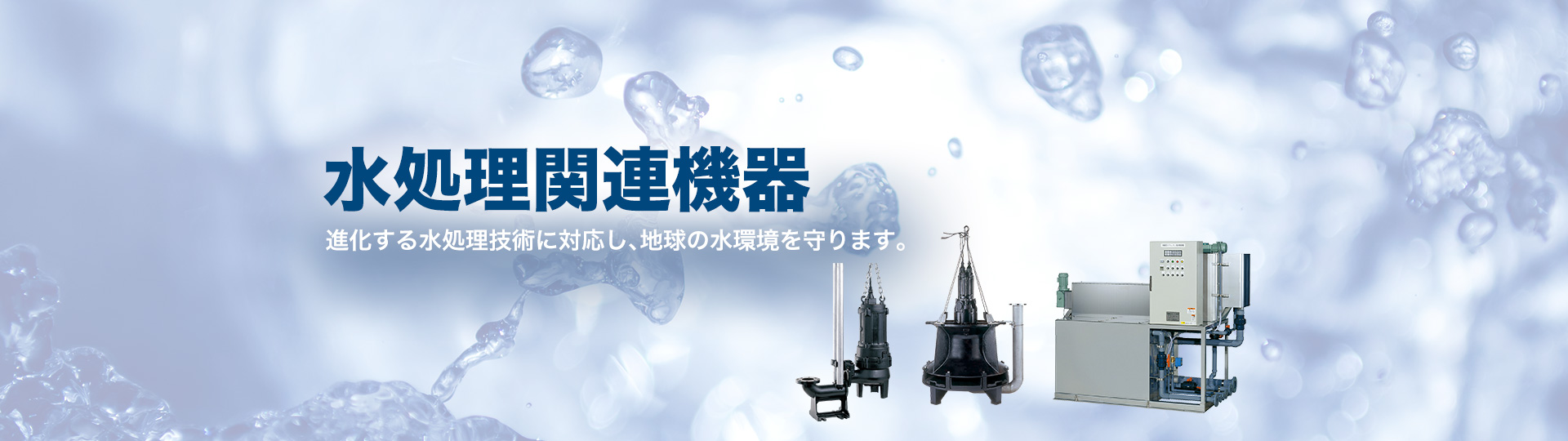 水処理関連機器：進化する水処理技術に対応し、地球の水環境を守ります。