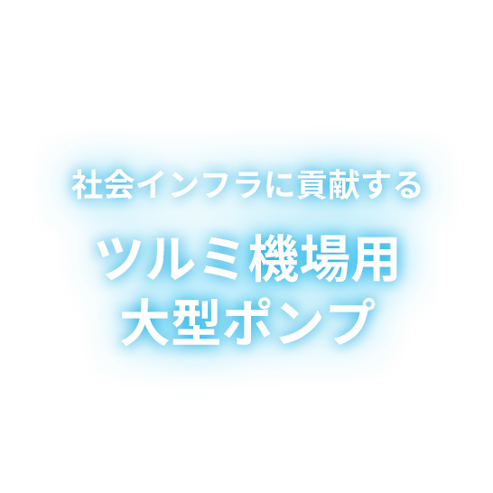 社会インフラに貢献するツルミ機場用大型ポンプ