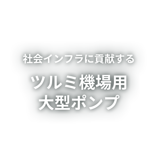 社会インフラに貢献するツルミ機場用大型ポンプ