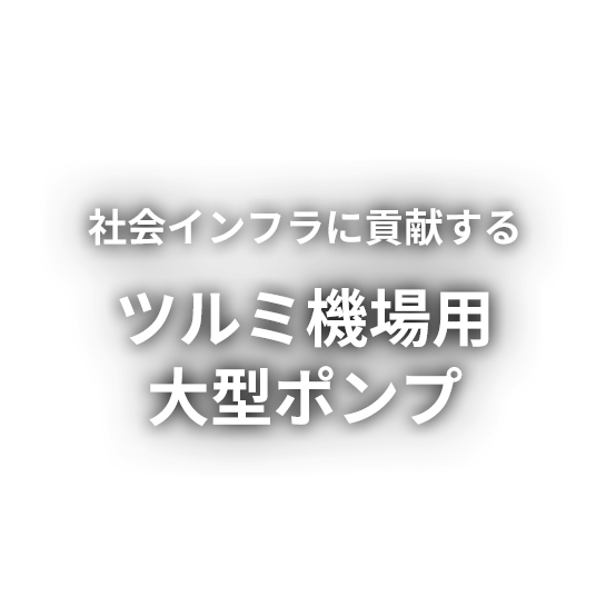 社会インフラに貢献するツルミ機場用大型ポンプ