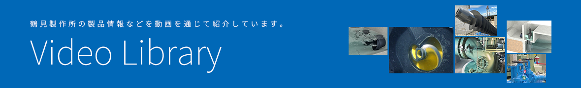 鶴見製作所の製品情報などを動画を通じて紹介しています。 Video Library